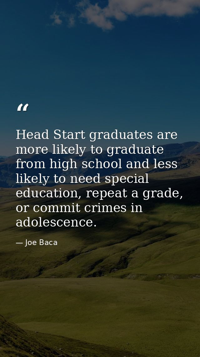 Head Start graduates are more likely to graduate from high school and less likely to need special education, repeat a gr — Joe Baca
