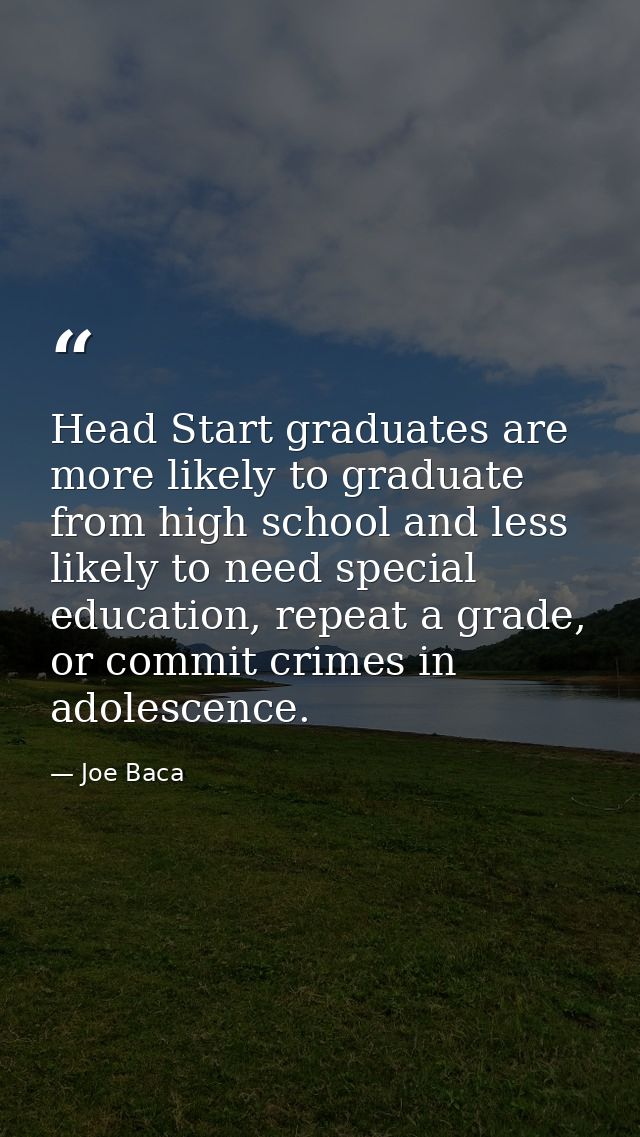 Head Start graduates are more likely to graduate from high school and less likely to need special education, repeat a gr — Joe Baca