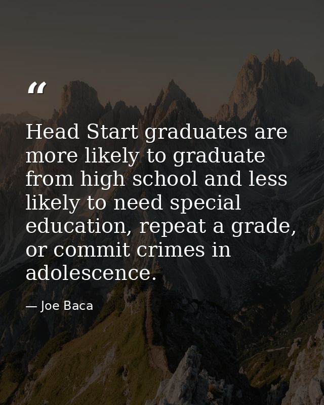 Head Start graduates are more likely to graduate from high school and less likely to need special education, repeat a gr — Joe Baca