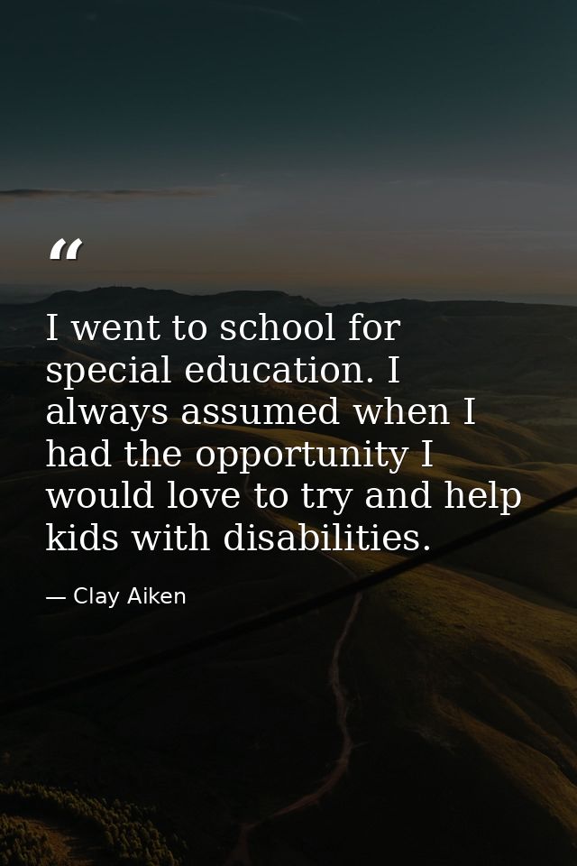 I went to school for special education. I always assumed when I had the opportunity I would love to try and help kids wi — Clay Aiken