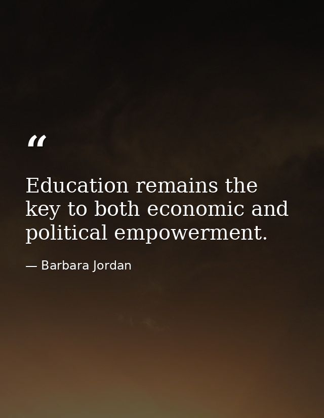 Education remains the key to both economic and political empowerment. — Barbara Jordan
