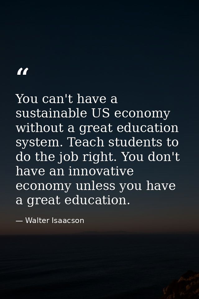 You can't have a sustainable US economy without a great education system. Teach students to do the job right. You don't  — Walter Isaacson