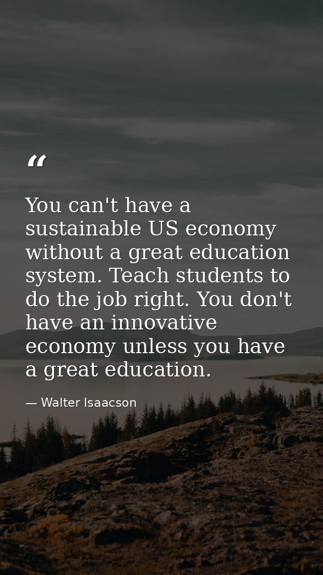 You can't have a sustainable US economy without a great education system. Teach students to do the job right. You don't  — Walter Isaacson