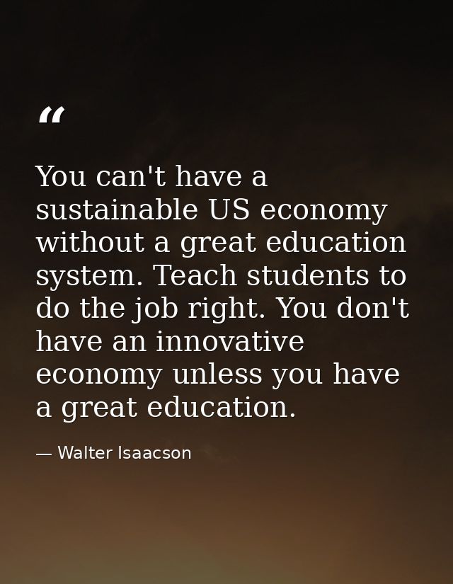 You can't have a sustainable US economy without a great education system. Teach students to do the job right. You don't  — Walter Isaacson