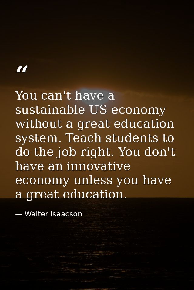 You can't have a sustainable US economy without a great education system. Teach students to do the job right. You don't  — Walter Isaacson