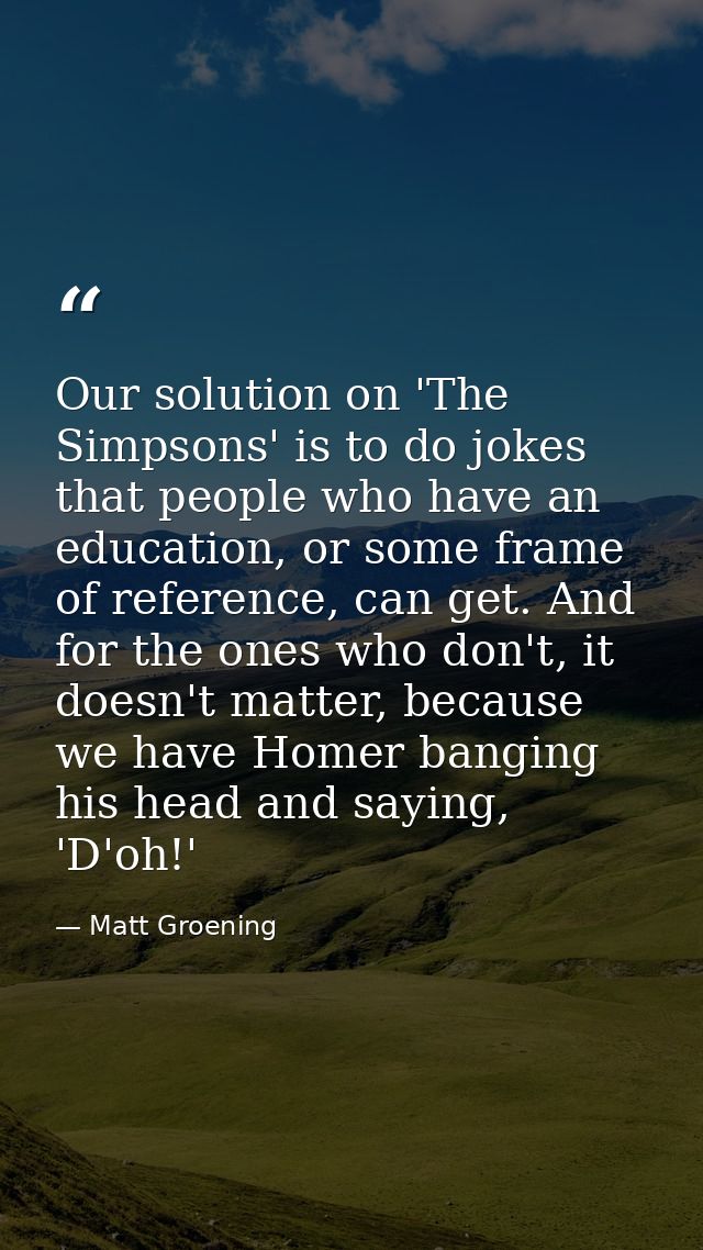 Our solution on 'The Simpsons' is to do jokes that people who have an education, or some frame of reference, can get. An — Matt Groening
