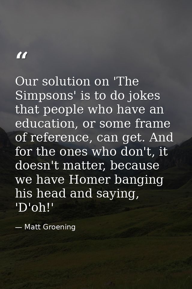 Our solution on 'The Simpsons' is to do jokes that people who have an education, or some frame of reference, can get. An — Matt Groening