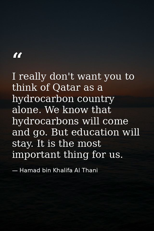 I really don't want you to think of Qatar as a hydrocarbon country alone. We know that hydrocarbons will come and go. Bu — Hamad bin Khalifa Al Thani