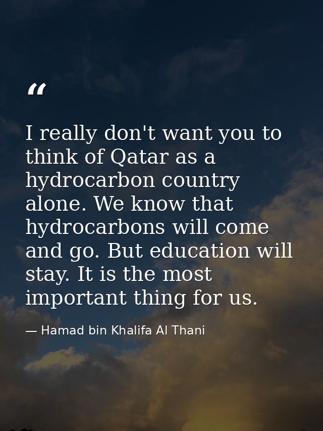 I really don't want you to think of Qatar as a hydrocarbon country alone. We know that hydrocarbons will come and go. Bu — Hamad bin Khalifa Al Thani