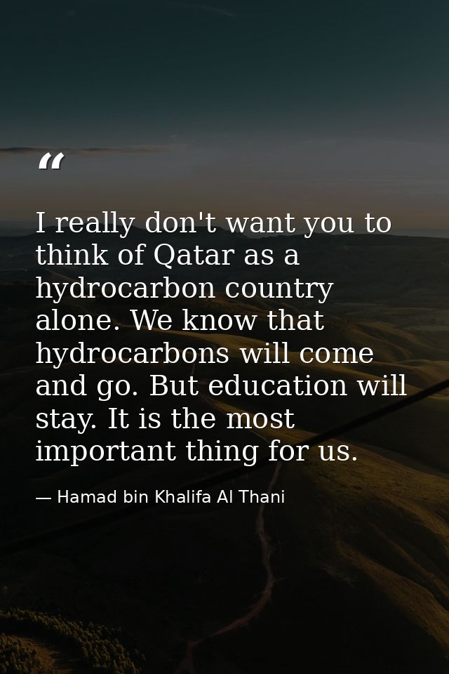 I really don't want you to think of Qatar as a hydrocarbon country alone. We know that hydrocarbons will come and go. Bu — Hamad bin Khalifa Al Thani