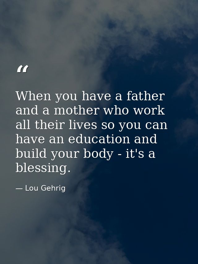 When you have a father and a mother who work all their lives so you can have an education and build your body - it's a b — Lou Gehrig
