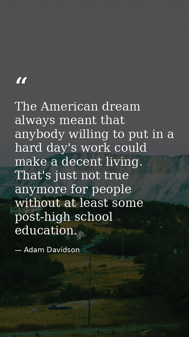 The American dream always meant that anybody willing to put in a hard day's work could make a decent living. That's just — Adam Davidson