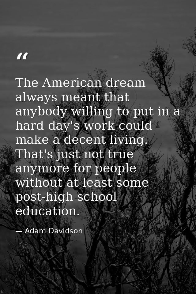 The American dream always meant that anybody willing to put in a hard day's work could make a decent living. That's just — Adam Davidson