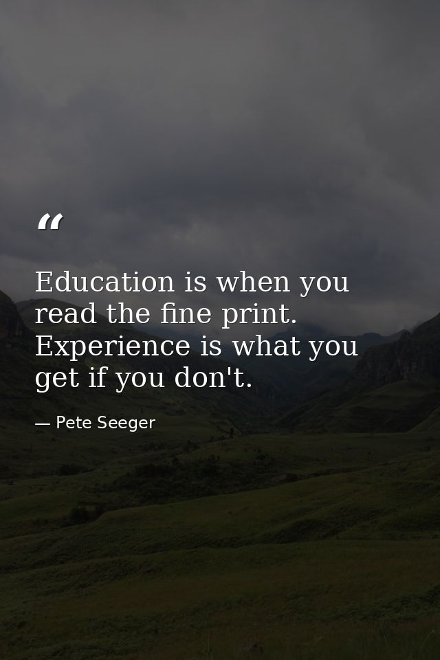 Education is when you read the fine print. Experience is what you get if you don't. — Pete Seeger