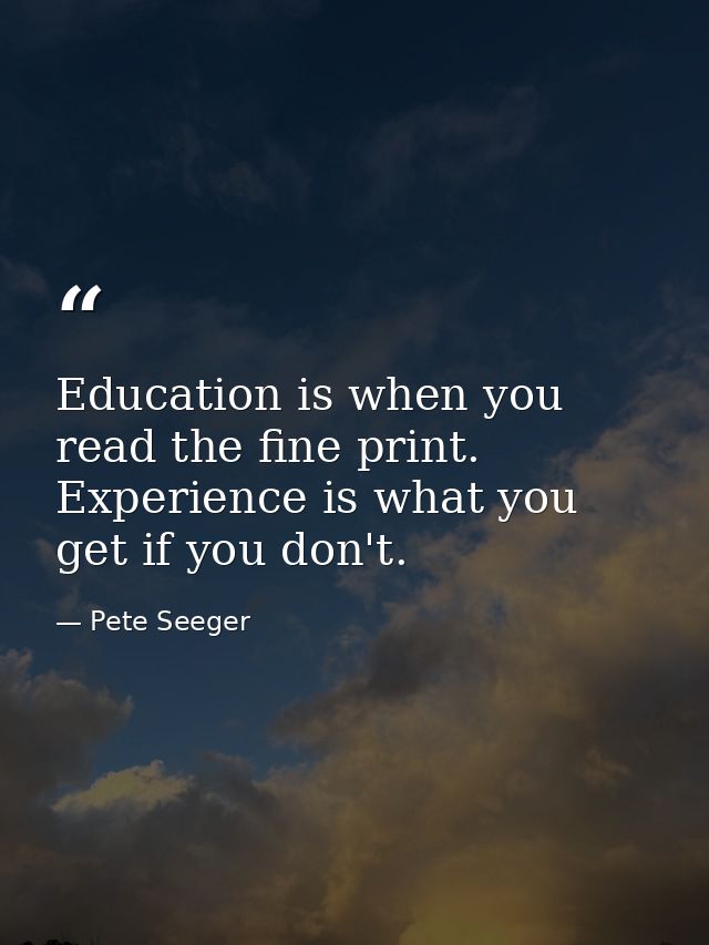 Education is when you read the fine print. Experience is what you get if you don't. — Pete Seeger