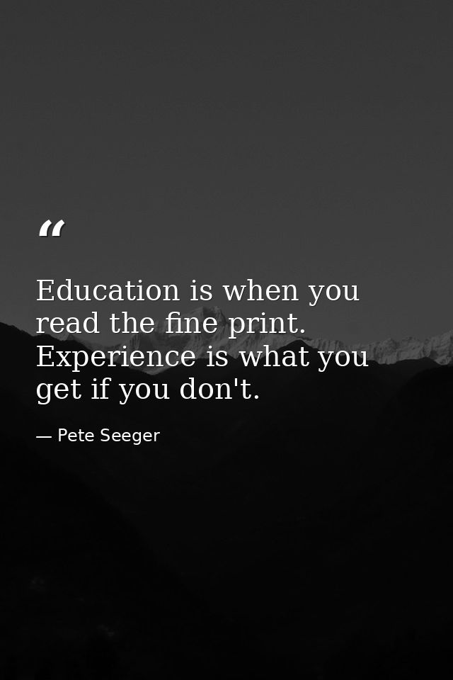 Education is when you read the fine print. Experience is what you get if you don't. — Pete Seeger