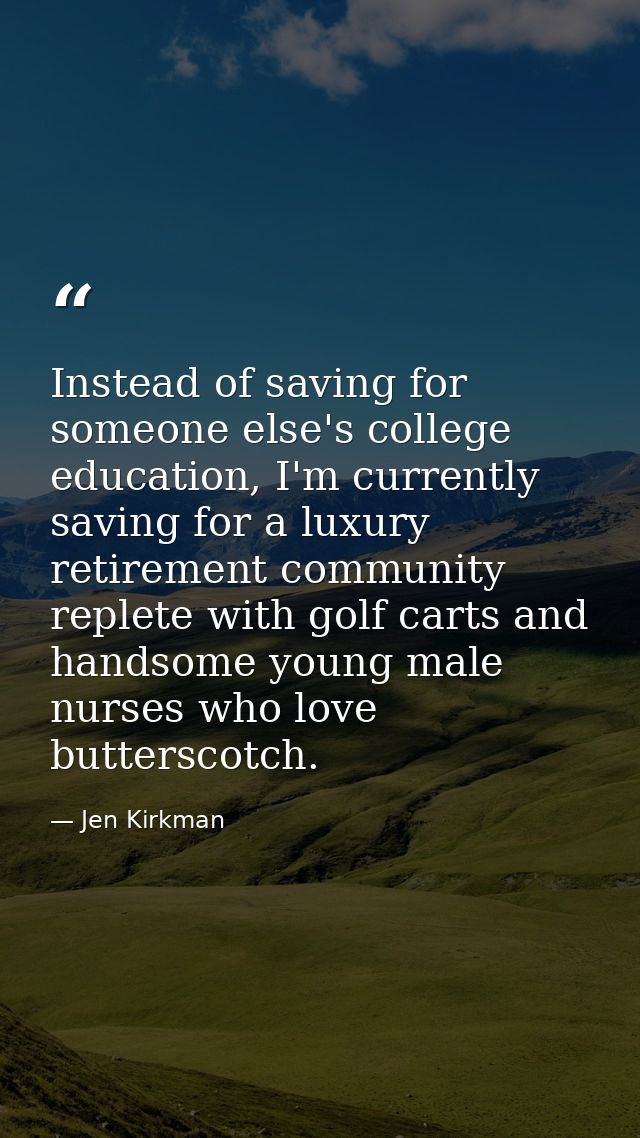 Instead of saving for someone else's college education, I'm currently saving for a luxury retirement community replete w — Jen Kirkman