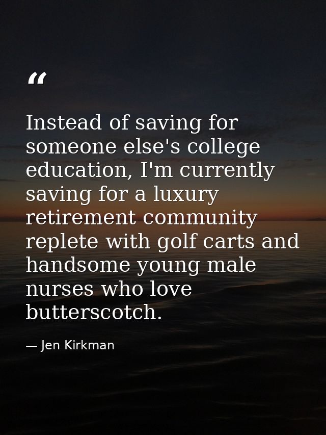 Instead of saving for someone else's college education, I'm currently saving for a luxury retirement community replete w — Jen Kirkman