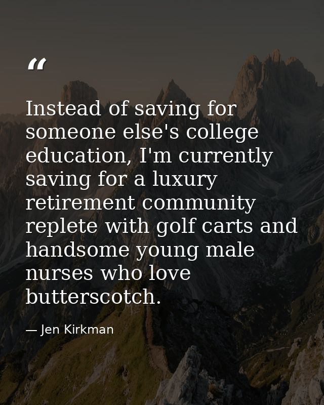 Instead of saving for someone else's college education, I'm currently saving for a luxury retirement community replete w — Jen Kirkman