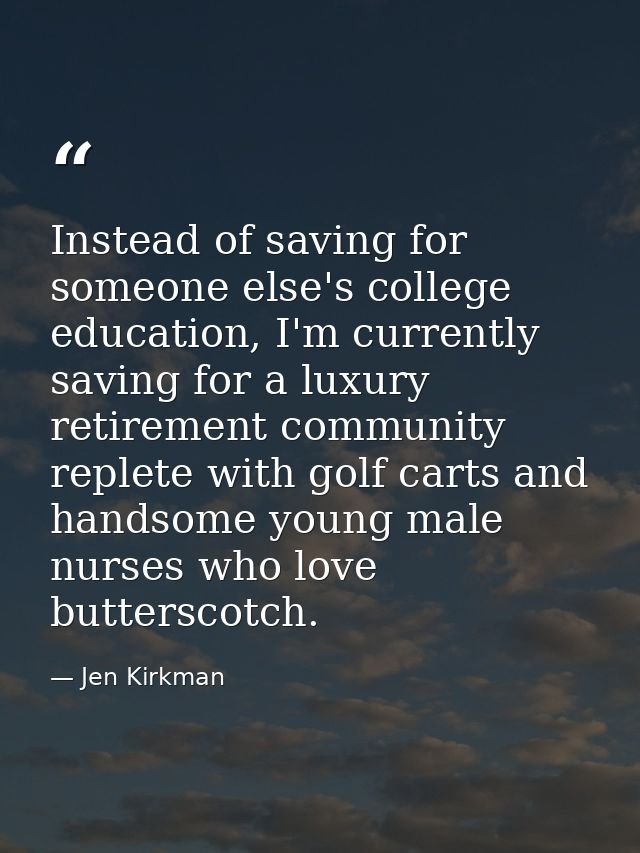 Instead of saving for someone else's college education, I'm currently saving for a luxury retirement community replete w — Jen Kirkman
