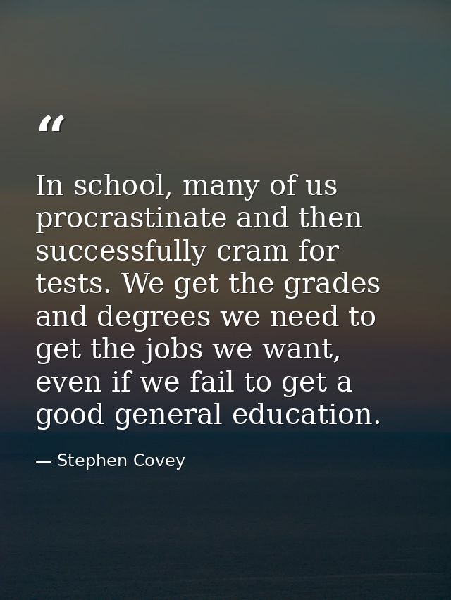In school, many of us procrastinate and then successfully cram for tests. We get the grades and degrees we need to get t — Stephen Covey