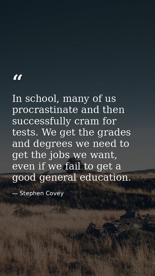 In school, many of us procrastinate and then successfully cram for tests. We get the grades and degrees we need to get t — Stephen Covey