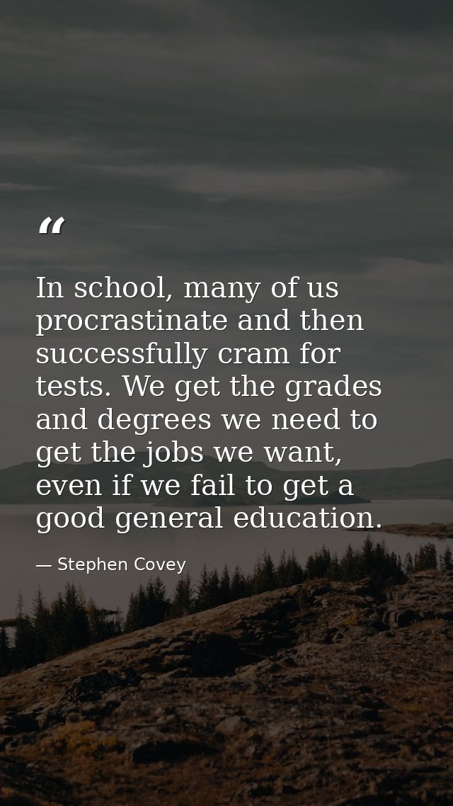 In school, many of us procrastinate and then successfully cram for tests. We get the grades and degrees we need to get t — Stephen Covey