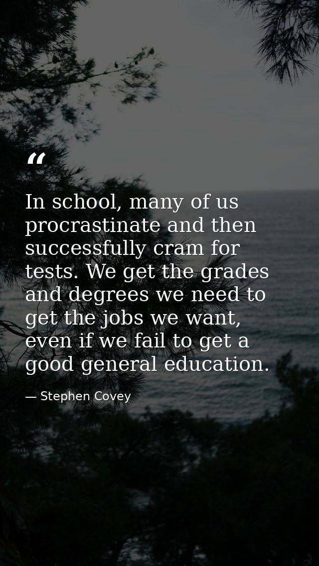 In school, many of us procrastinate and then successfully cram for tests. We get the grades and degrees we need to get t — Stephen Covey