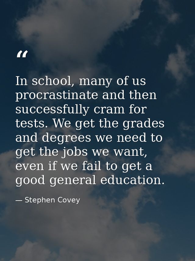 In school, many of us procrastinate and then successfully cram for tests. We get the grades and degrees we need to get t — Stephen Covey