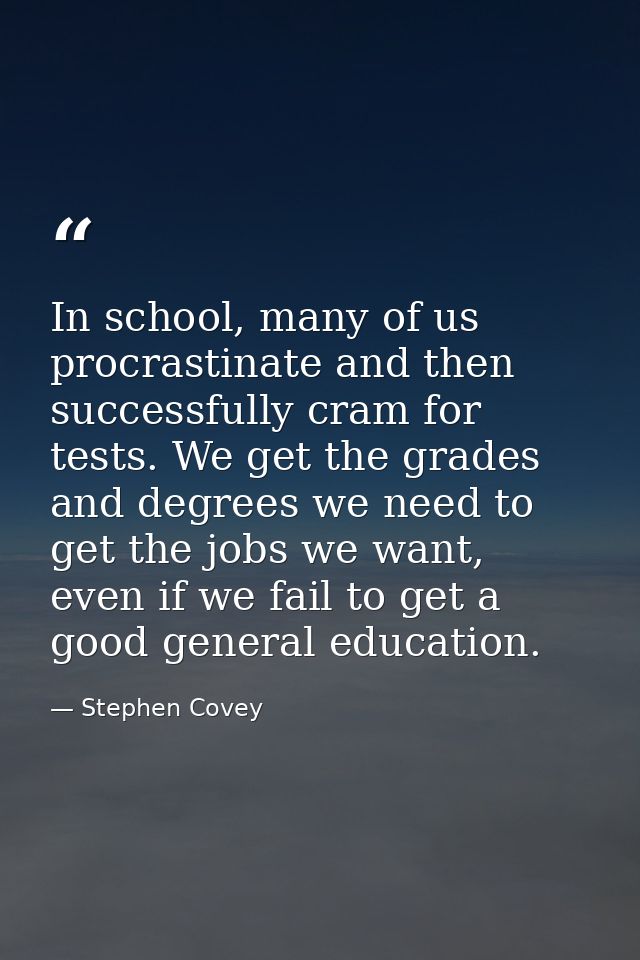 In school, many of us procrastinate and then successfully cram for tests. We get the grades and degrees we need to get t — Stephen Covey