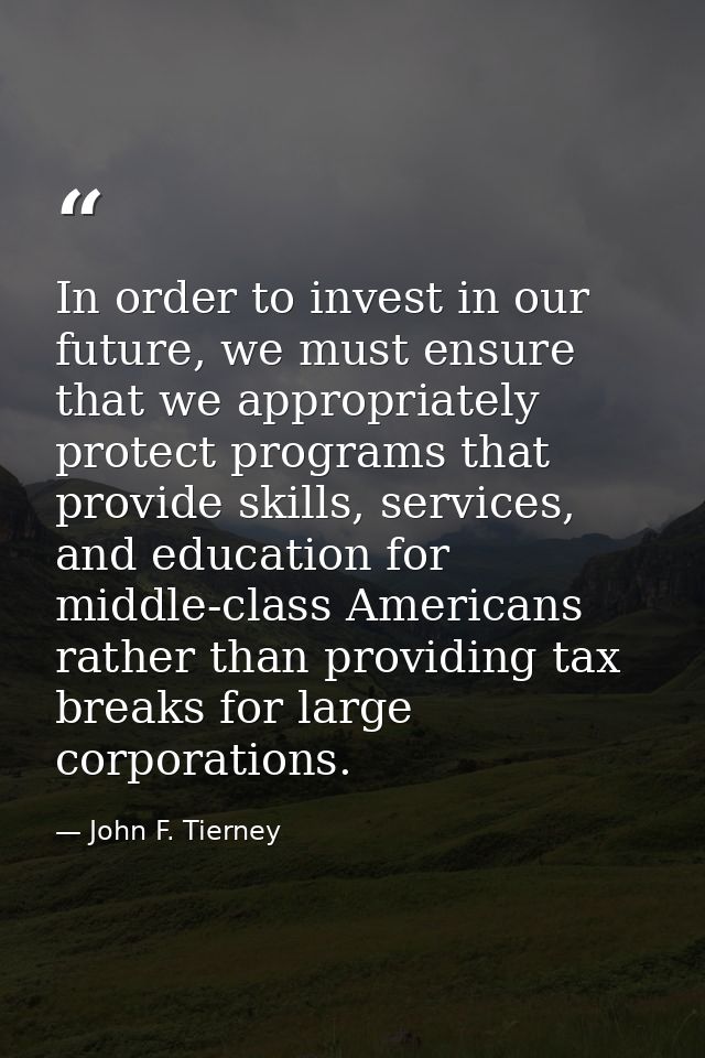 In order to invest in our future, we must ensure that we appropriately protect programs that provide skills, services, a — John F. Tierney