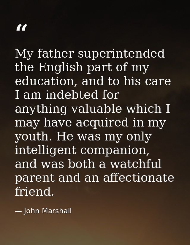 My father superintended the English part of my education, and to his care I am indebted for anything valuable which I ma — John Marshall