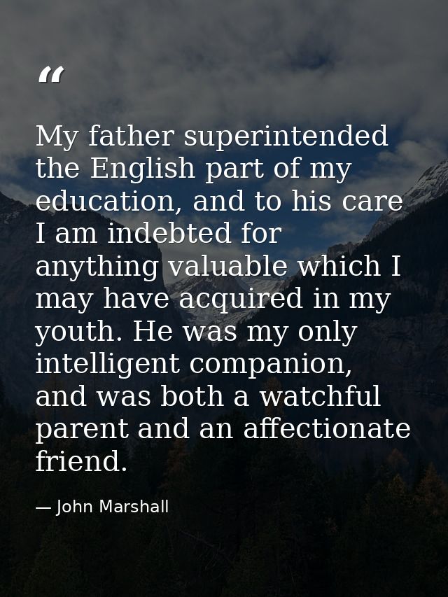 My father superintended the English part of my education, and to his care I am indebted for anything valuable which I ma — John Marshall