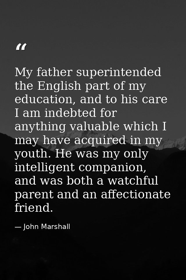My father superintended the English part of my education, and to his care I am indebted for anything valuable which I ma — John Marshall