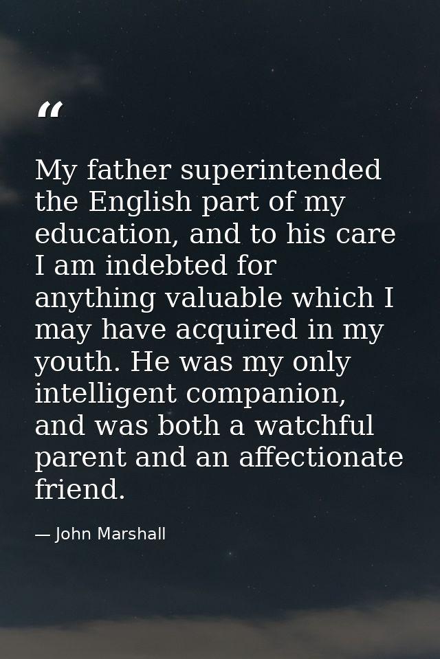 My father superintended the English part of my education, and to his care I am indebted for anything valuable which I ma — John Marshall