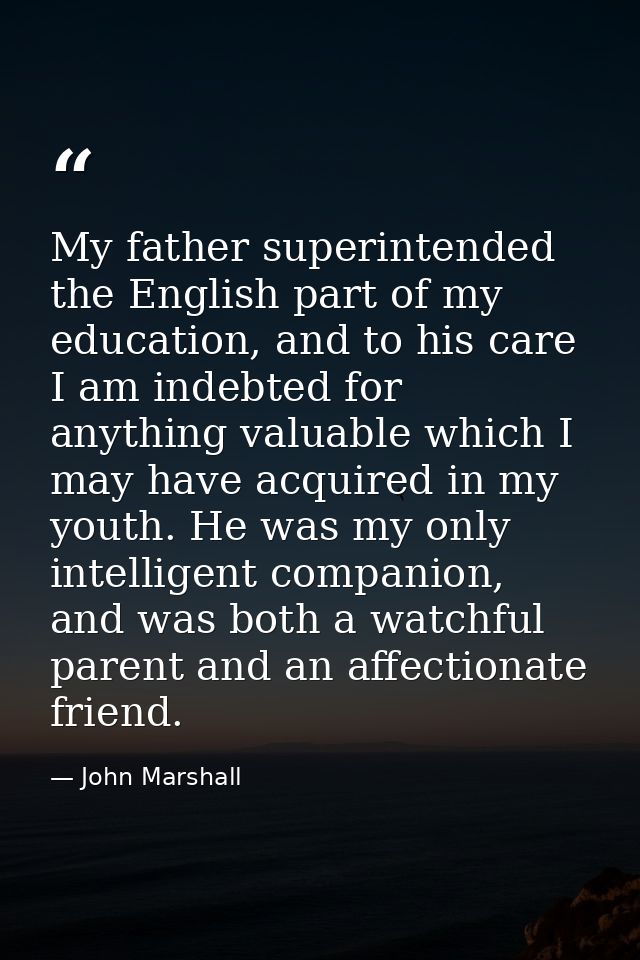 My father superintended the English part of my education, and to his care I am indebted for anything valuable which I ma — John Marshall
