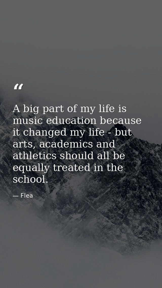 A big part of my life is music education because it changed my life - but arts, academics and athletics should all be eq — Flea