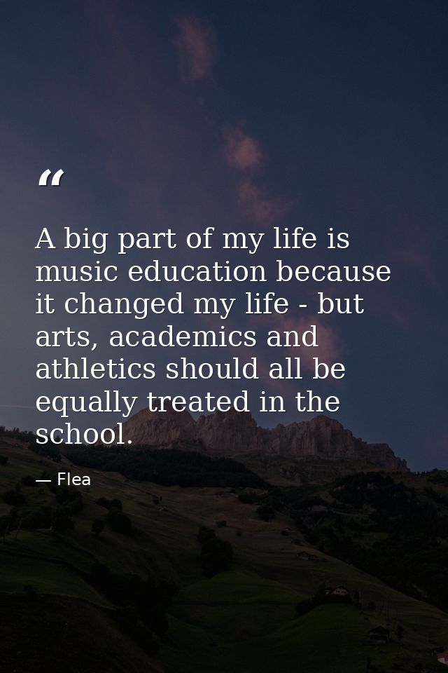 A big part of my life is music education because it changed my life - but arts, academics and athletics should all be eq — Flea