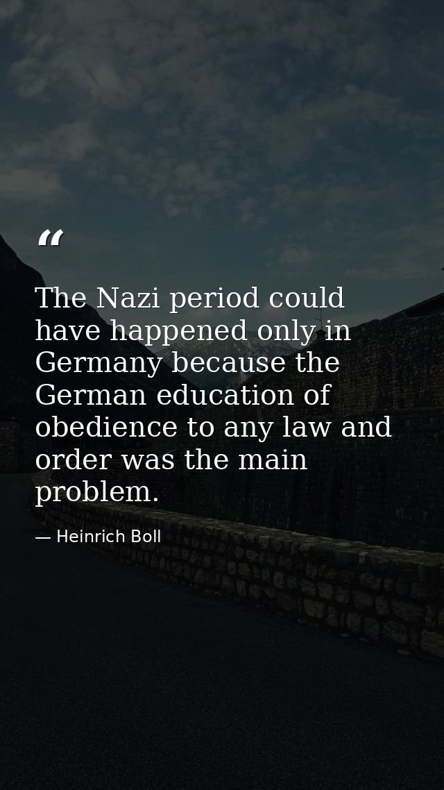 The Nazi period could have happened only in Germany because the German education of obedience to any law and order was t — Heinrich Boll