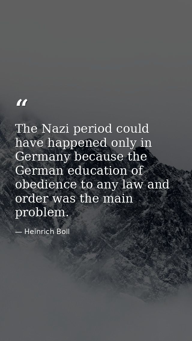 The Nazi period could have happened only in Germany because the German education of obedience to any law and order was t — Heinrich Boll