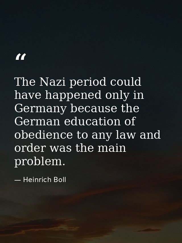 The Nazi period could have happened only in Germany because the German education of obedience to any law and order was t — Heinrich Boll