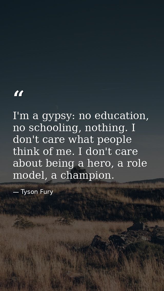I'm a gypsy: no education, no schooling, nothing. I don't care what people think of me. I don't care about being a hero, — Tyson Fury