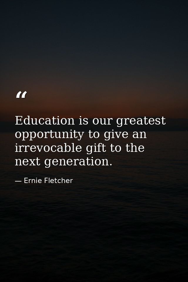 Education is our greatest opportunity to give an irrevocable gift to the next generation. — Ernie Fletcher
