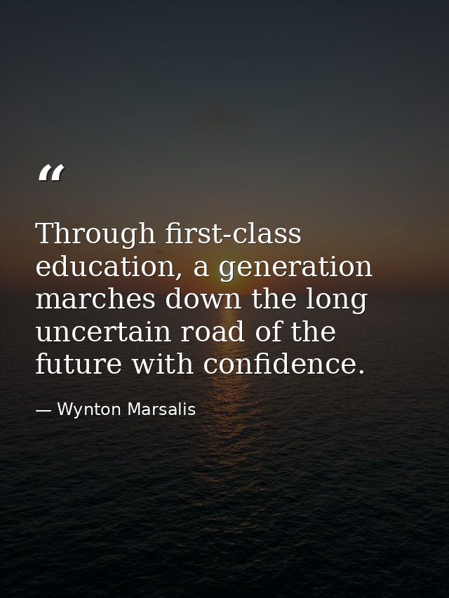 Through first-class education, a generation marches down the long uncertain road of the future with confidence. — Wynton Marsalis