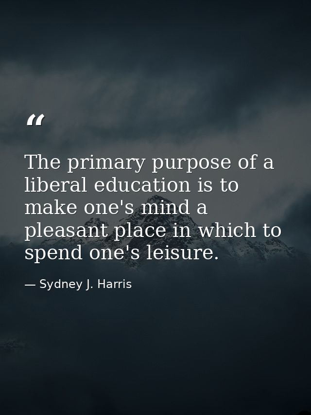 The primary purpose of a liberal education is to make one's mind a pleasant place in which to spend one's leisure. — Sydney J. Harris