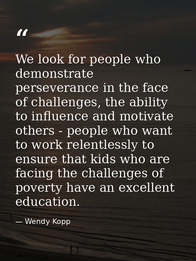 We look for people who demonstrate perseverance in the face of challenges, the ability to influence and motivate others  — Wendy Kopp
