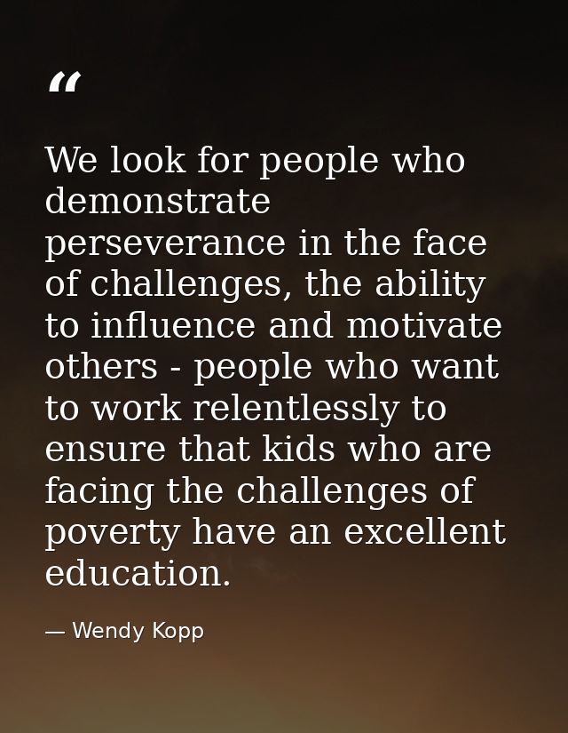We look for people who demonstrate perseverance in the face of challenges, the ability to influence and motivate others  — Wendy Kopp