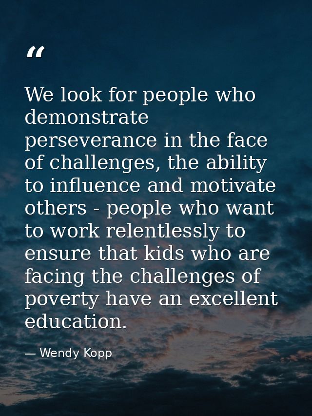 We look for people who demonstrate perseverance in the face of challenges, the ability to influence and motivate others  — Wendy Kopp
