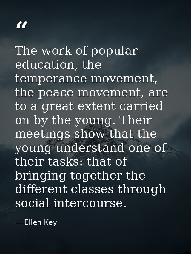 The work of popular education, the temperance movement, the peace movement, are to a great extent carried on by the youn — Ellen Key