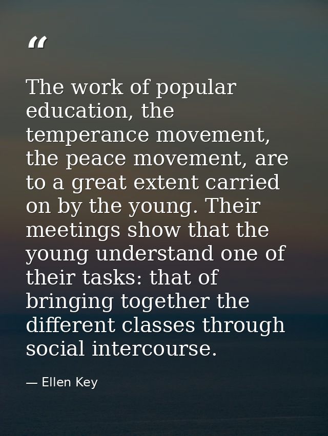 The work of popular education, the temperance movement, the peace movement, are to a great extent carried on by the youn — Ellen Key